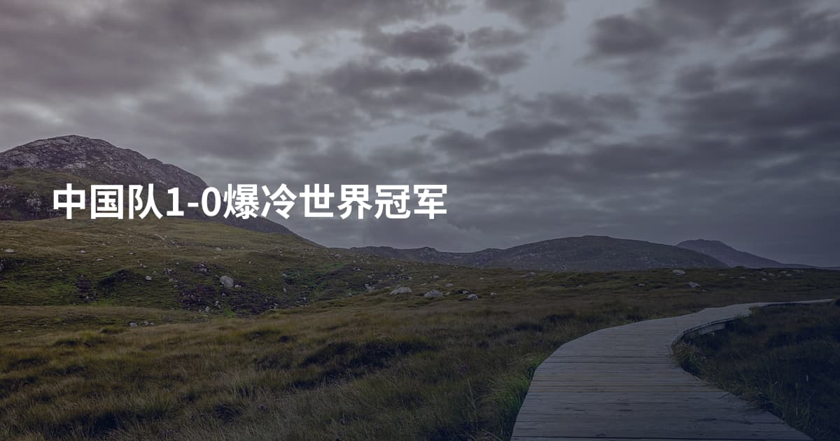中国队1-0爆冷世界冠军