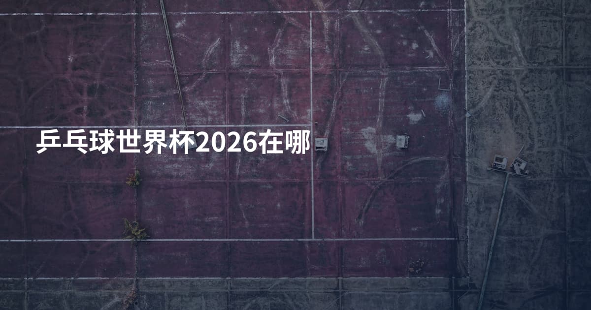 乒乓球世界杯2026在哪