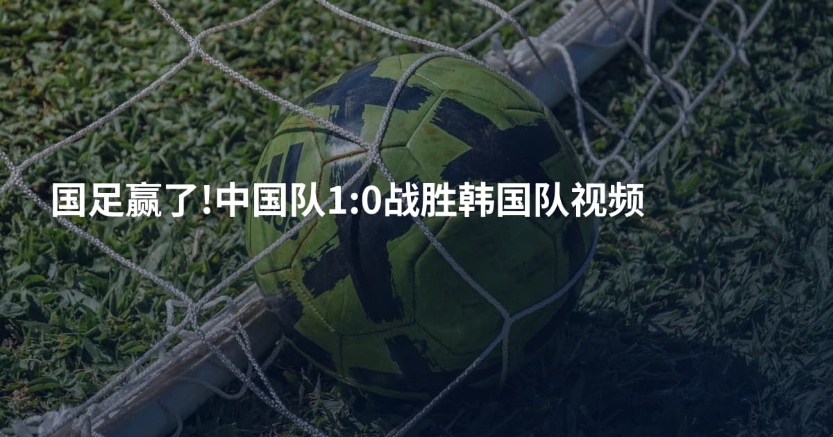 国足赢了!中国队1:0战胜韩国队视频