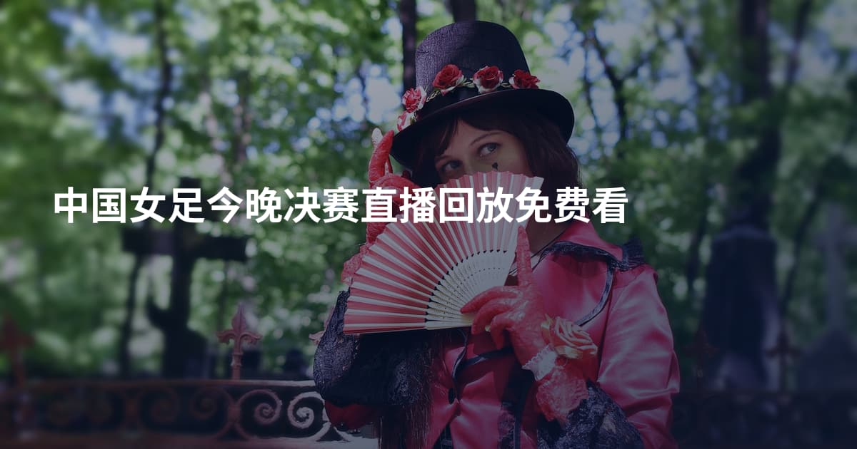 中国女足今晚决赛直播回放免费看
