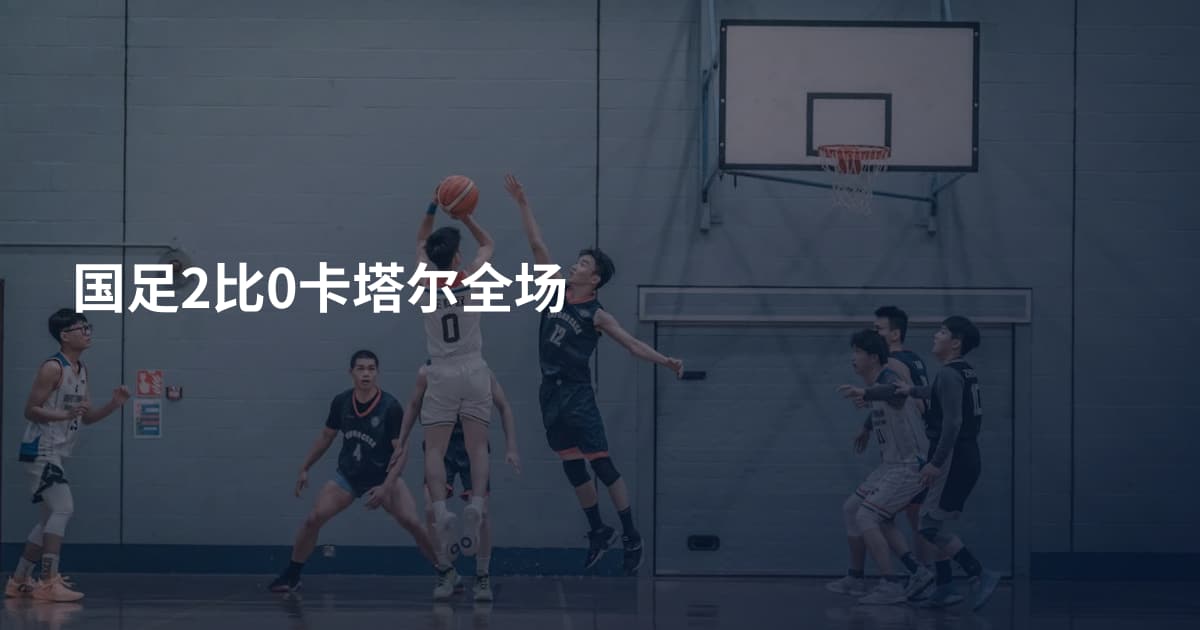 国足2比0卡塔尔全场