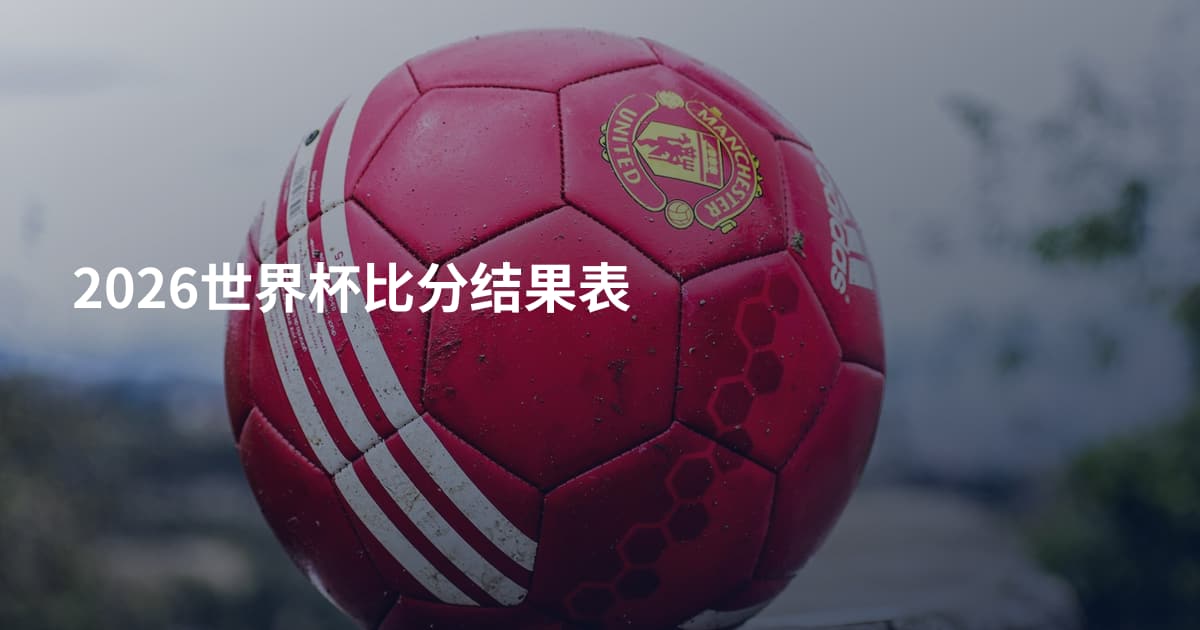 2026世界杯比分结果表