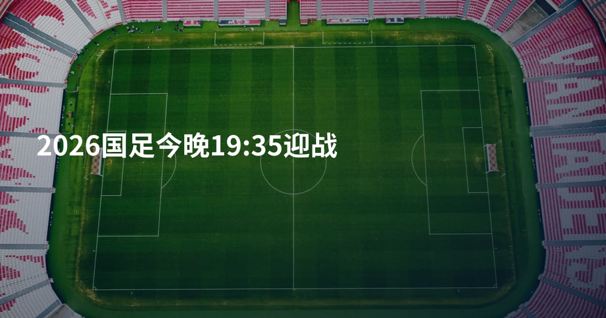 2026国足今晚19:35迎战