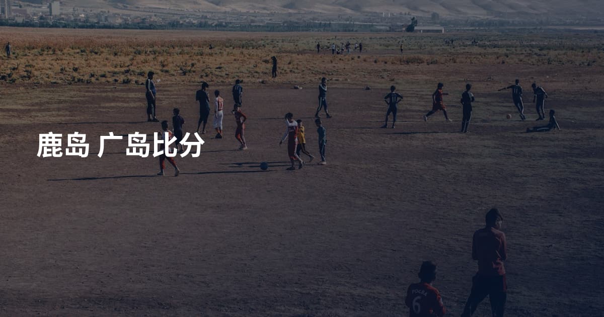 鹿岛 广岛比分