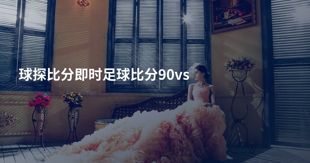 球探比分即时足球比分90vs