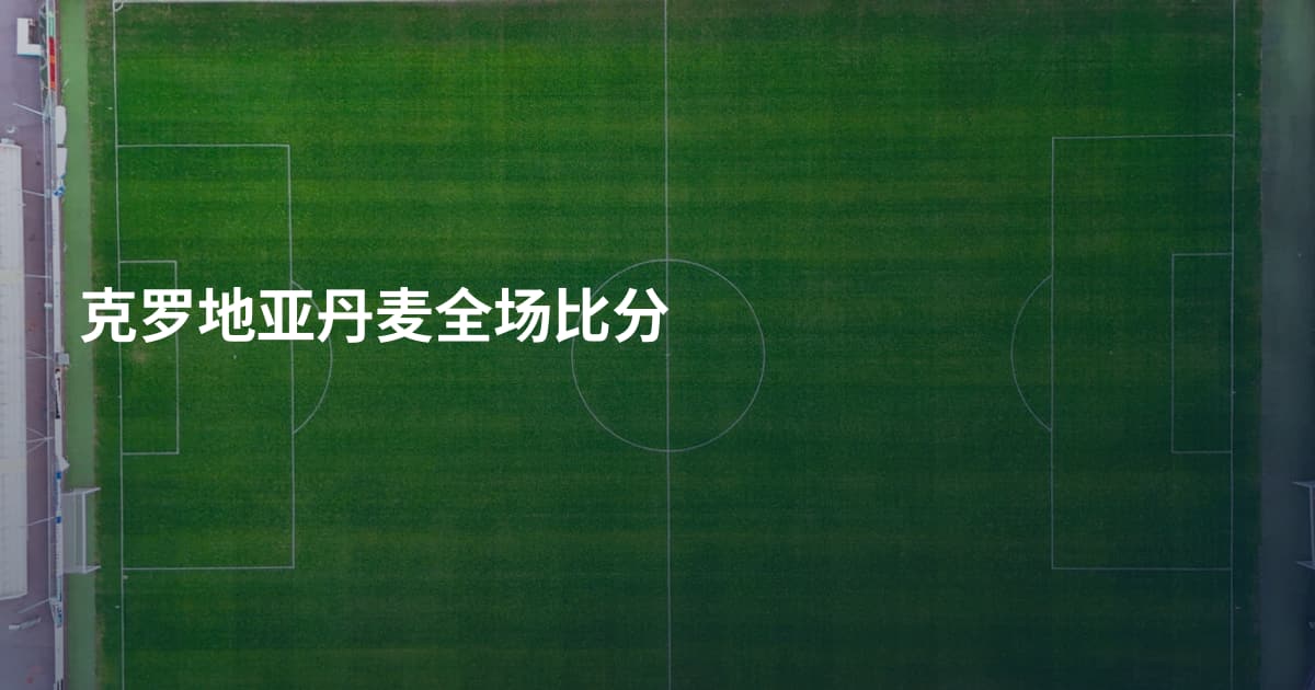 克罗地亚丹麦全场比分