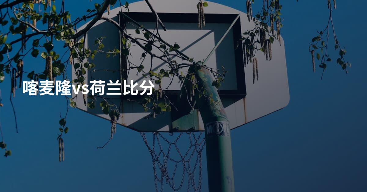 喀麦隆vs荷兰比分