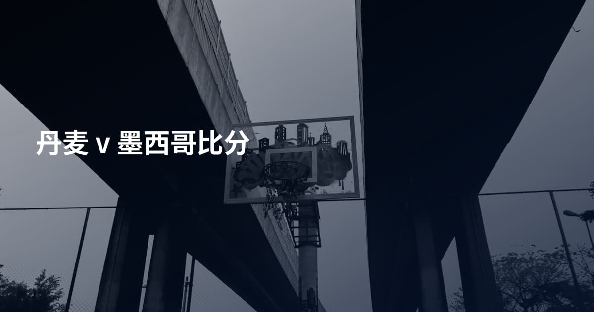 丹麦 v 墨西哥比分