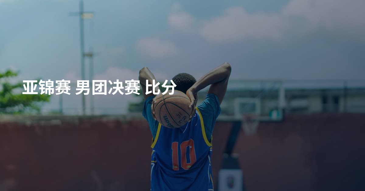 亚锦赛 男团决赛 比分