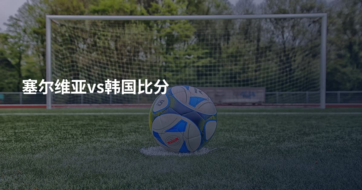 塞尔维亚vs韩国比分