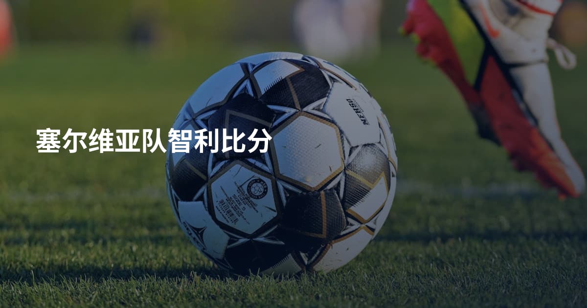 塞尔维亚队智利比分