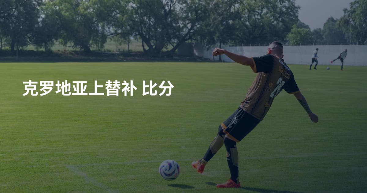 克罗地亚上替补 比分