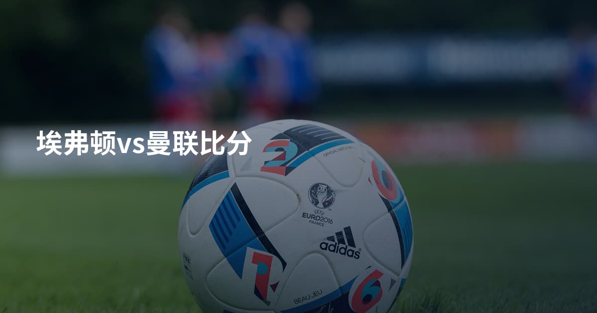 埃弗顿vs曼联比分