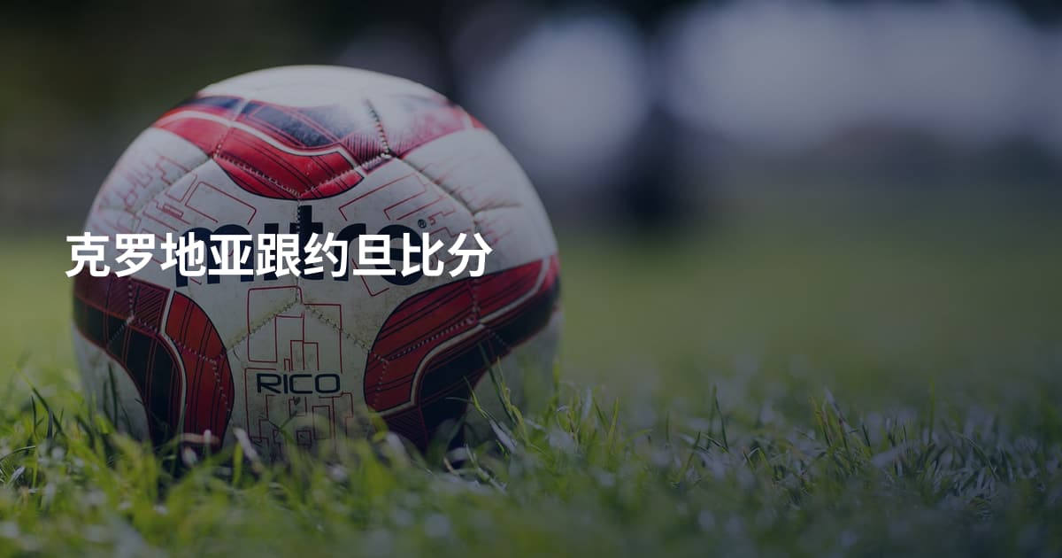 克罗地亚跟约旦比分