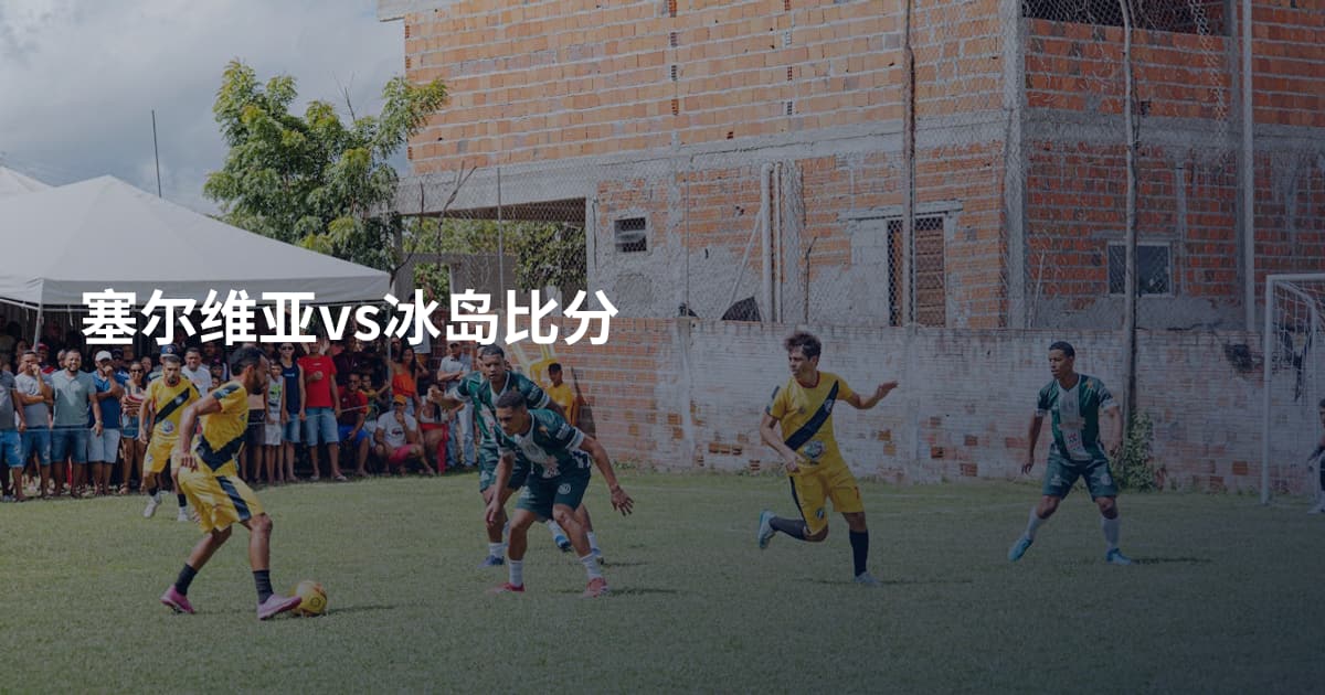塞尔维亚vs冰岛比分