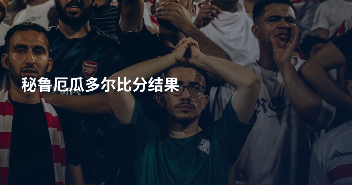 秘鲁厄瓜多尔比分结果