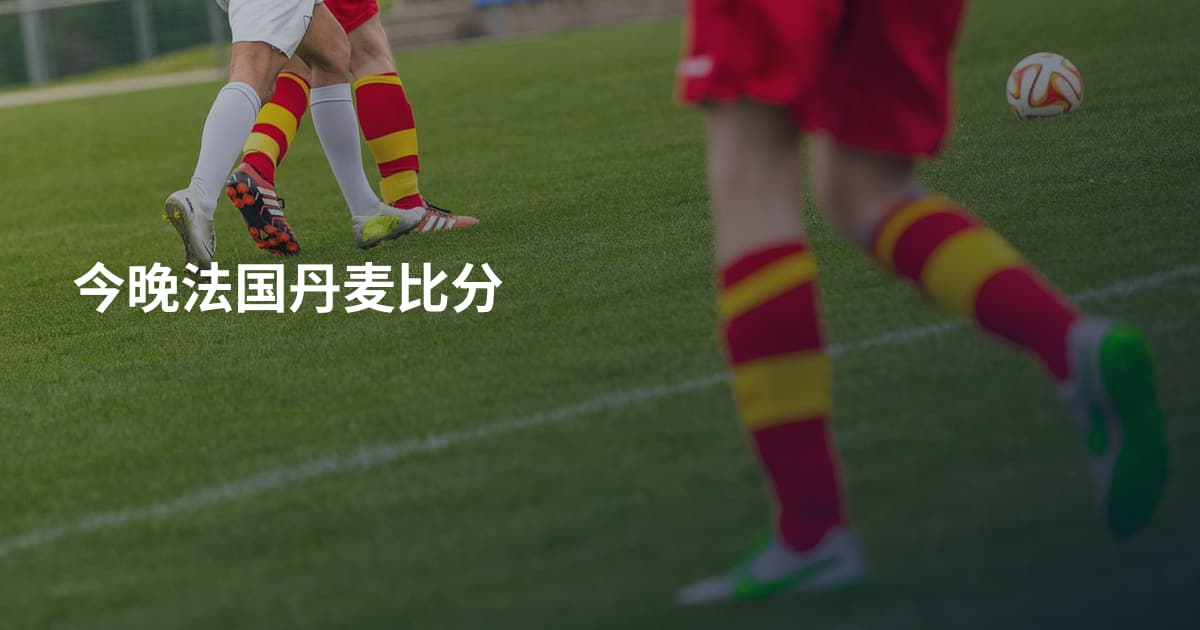 今晚法国丹麦比分