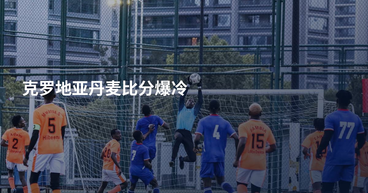 克罗地亚丹麦比分爆冷
