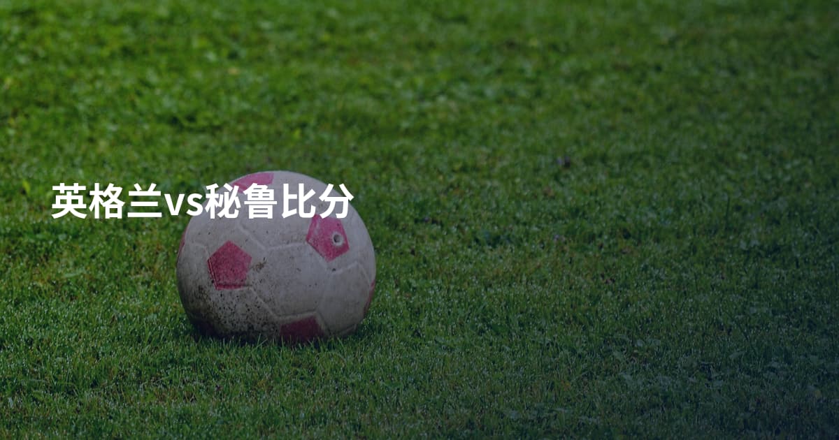 英格兰vs秘鲁比分