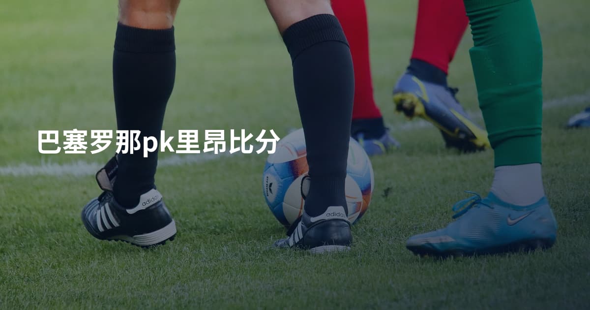 巴塞罗那pk里昂比分