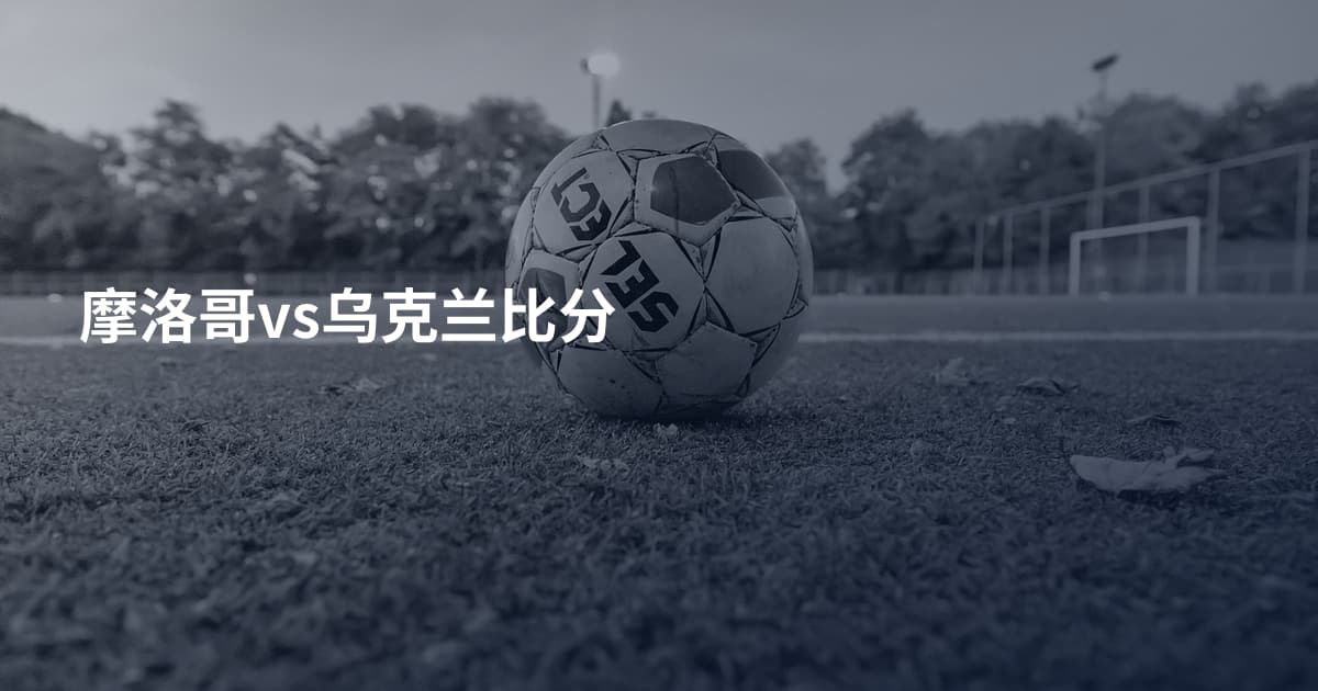 摩洛哥vs乌克兰比分
