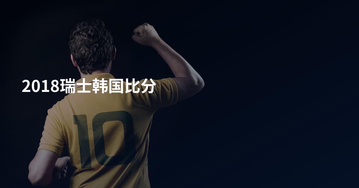 2018瑞士韩国比分