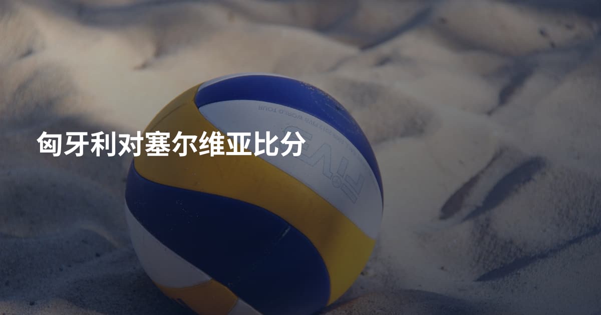 匈牙利对塞尔维亚比分