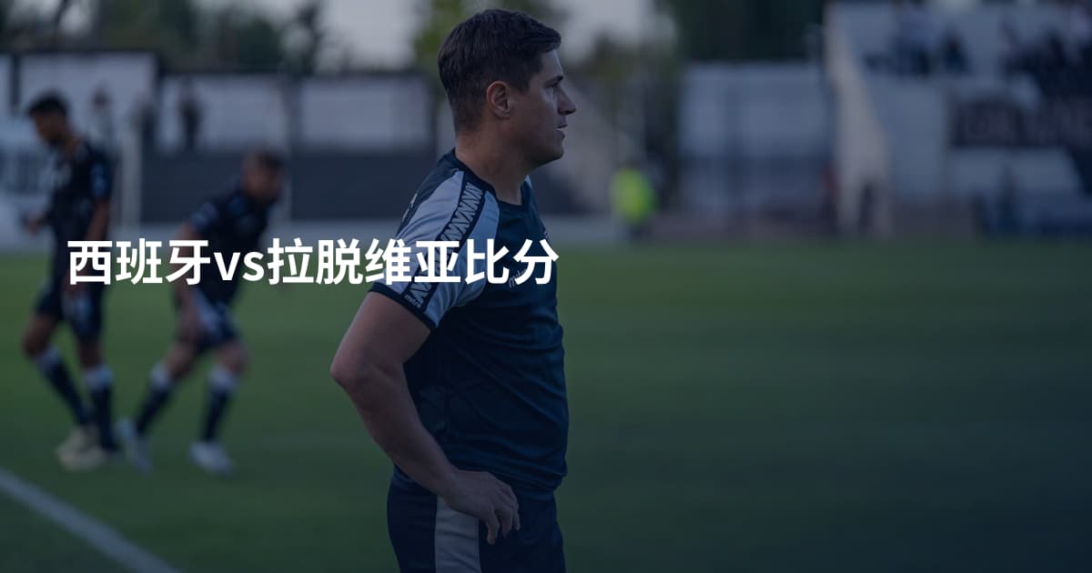 西班牙vs拉脱维亚比分