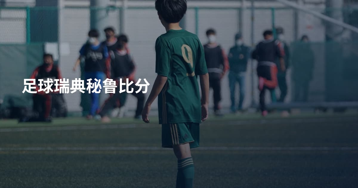 足球瑞典秘鲁比分