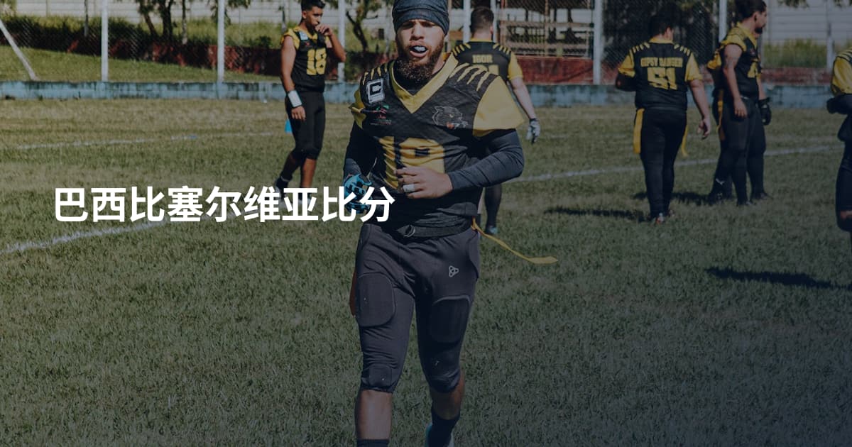 巴西比塞尔维亚比分