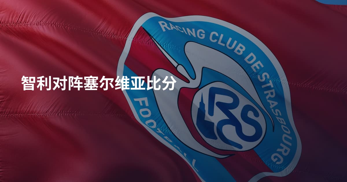 智利对阵塞尔维亚比分