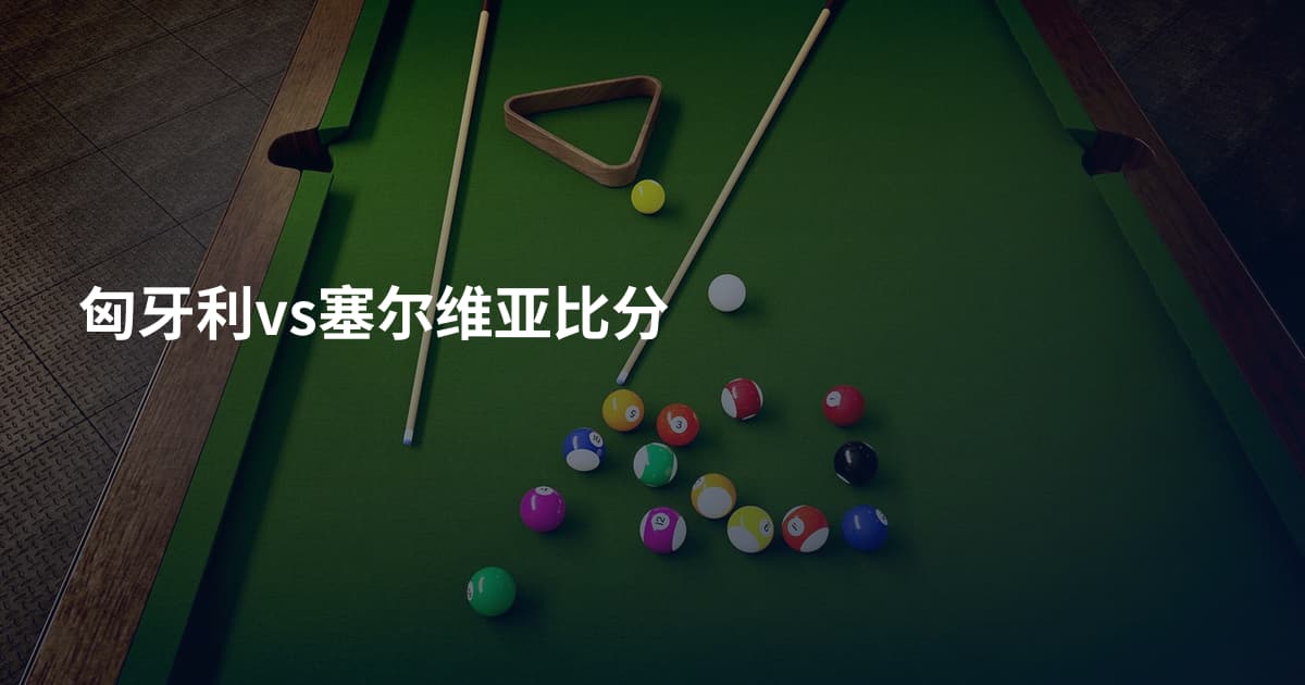 匈牙利vs塞尔维亚比分