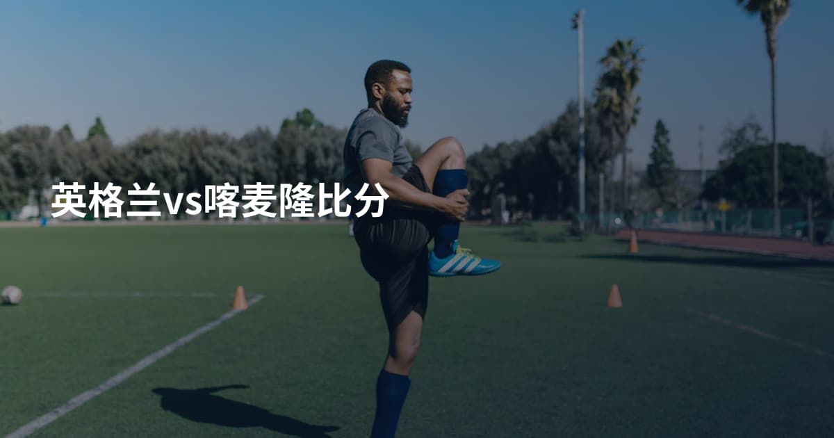 英格兰vs喀麦隆比分
