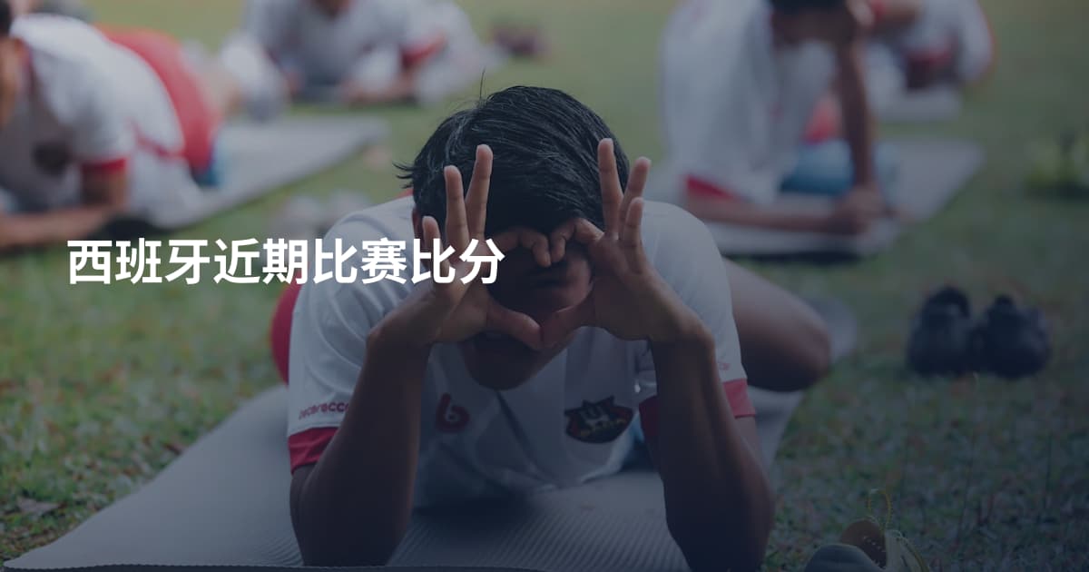 西班牙近期比赛比分