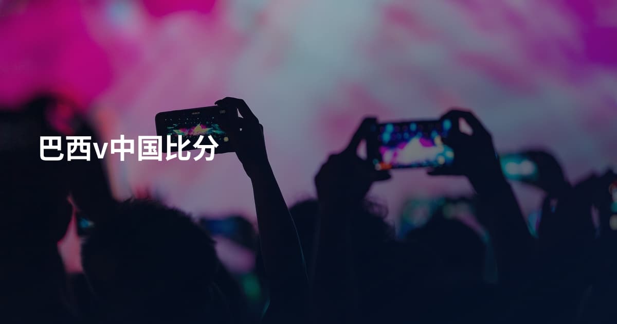 巴西v中国比分