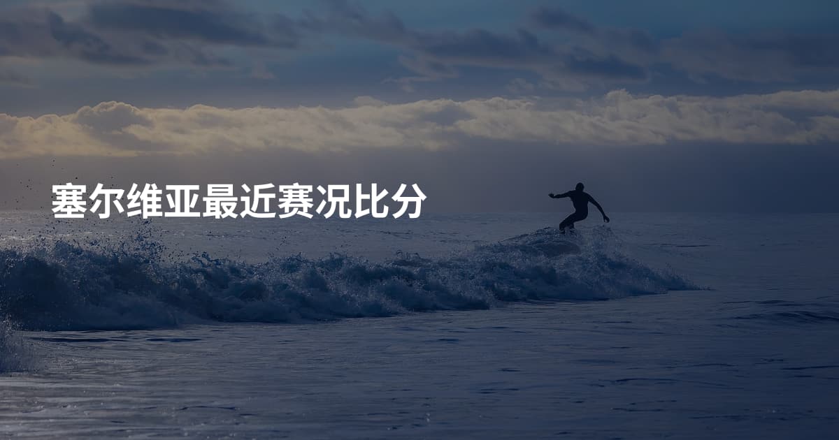 塞尔维亚最近赛况比分