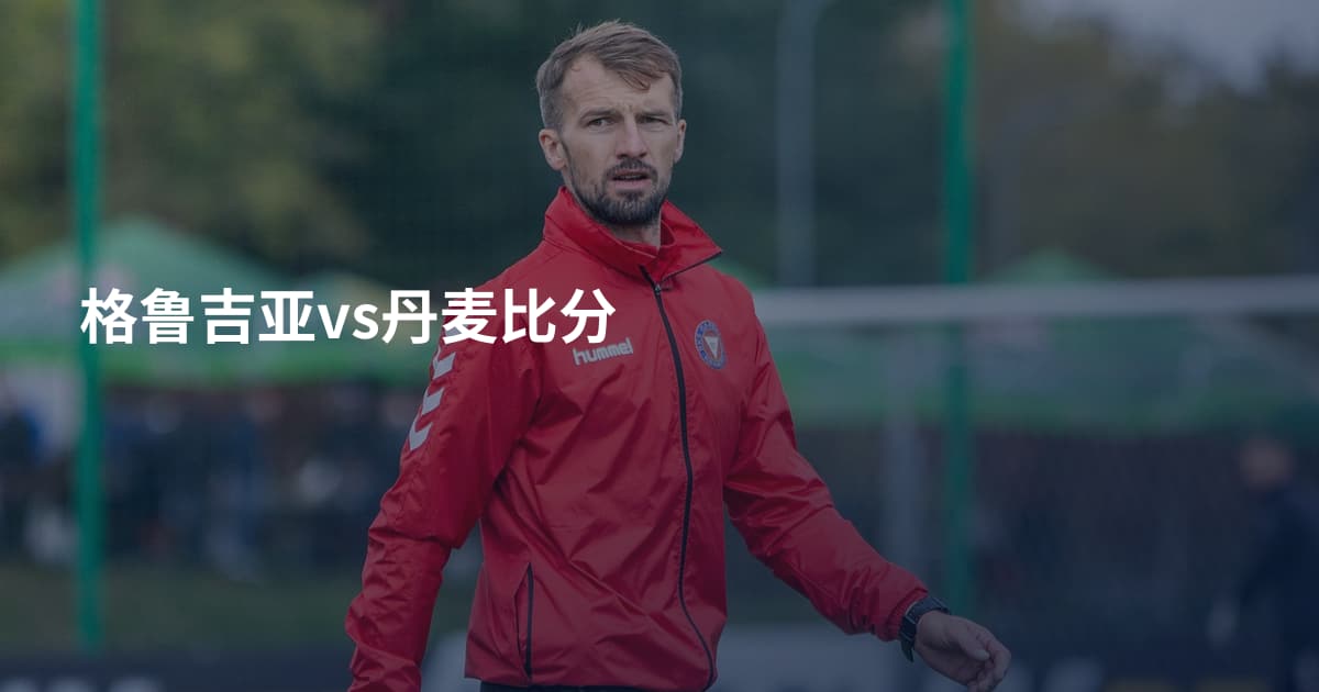 格鲁吉亚vs丹麦比分