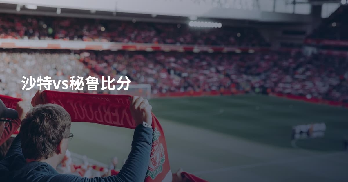 沙特vs秘鲁比分