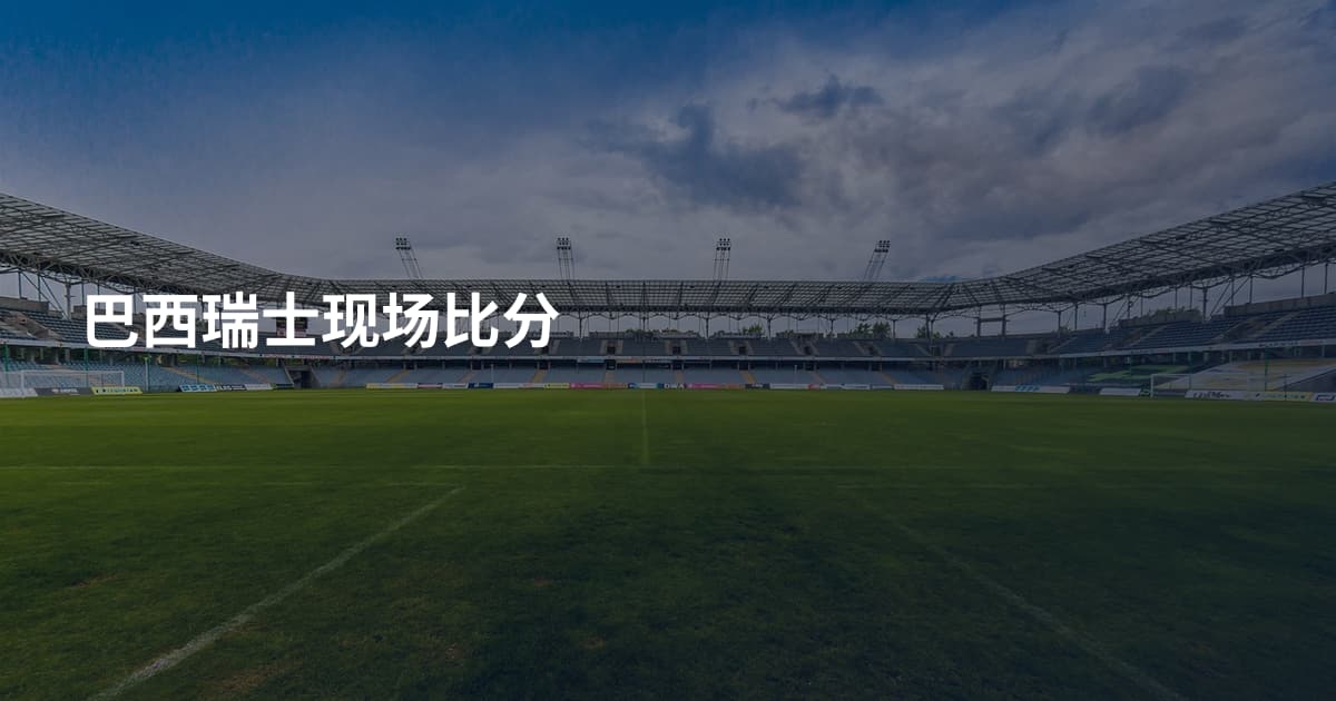 巴西瑞士现场比分