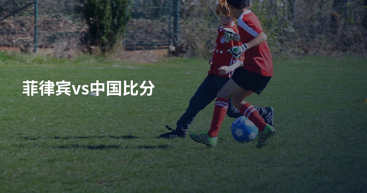 菲律宾vs中国比分