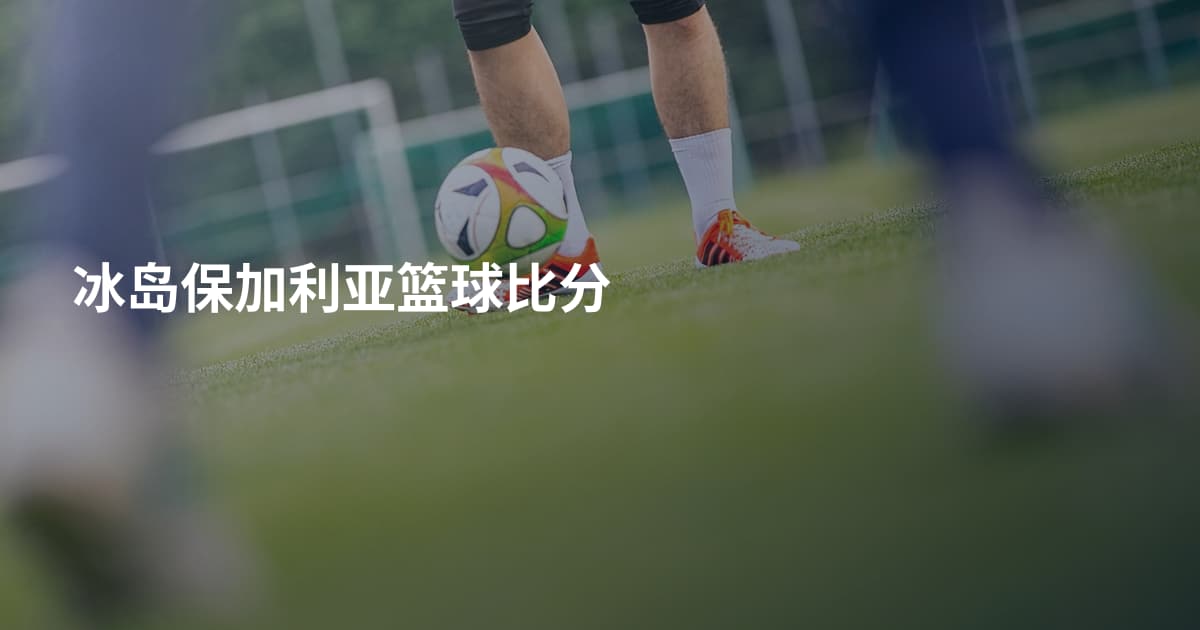 冰岛保加利亚篮球比分