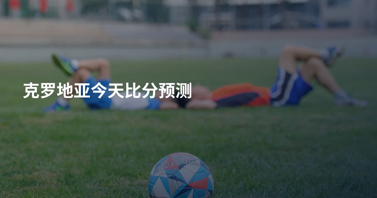 克罗地亚今天比分预测