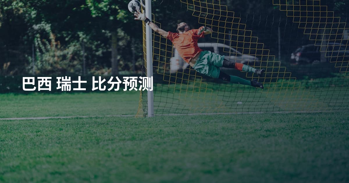 巴西 瑞士 比分预测