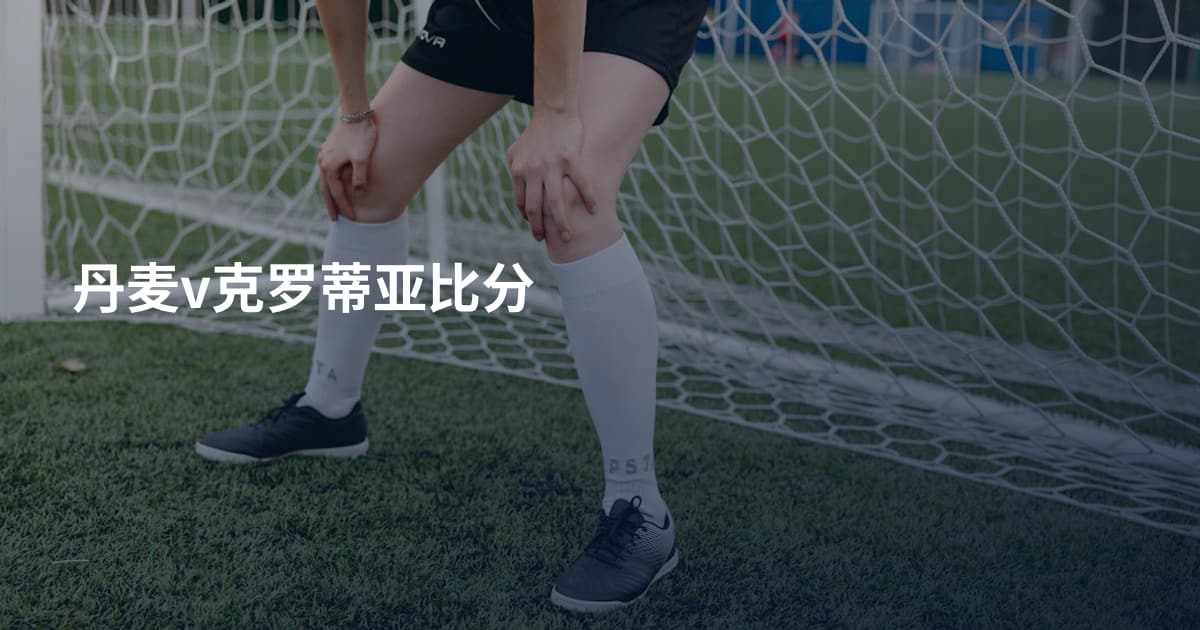 丹麦v克罗蒂亚比分
