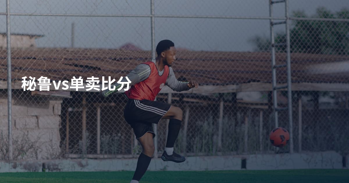 秘鲁vs单卖比分