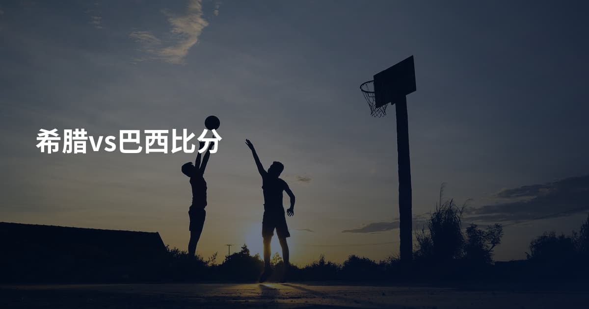 希腊vs巴西比分