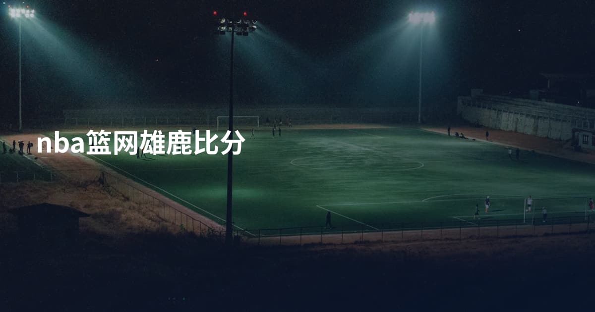 nba篮网雄鹿比分