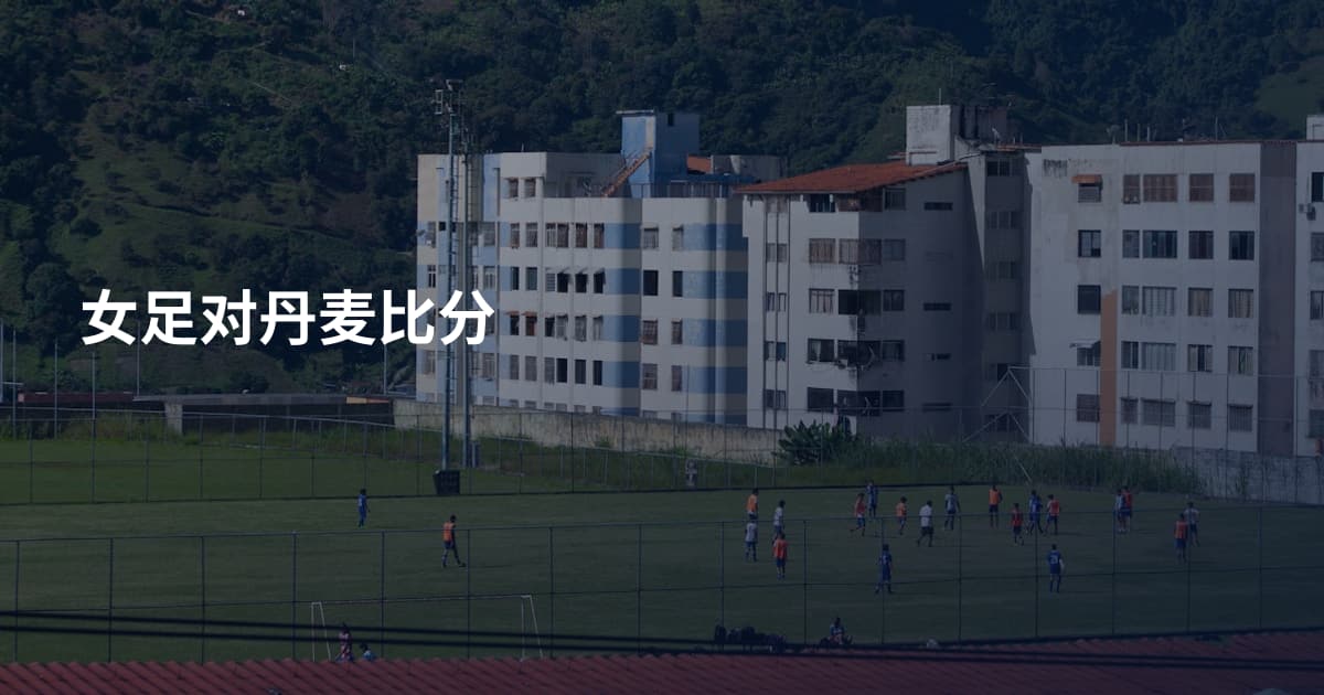 女足对丹麦比分