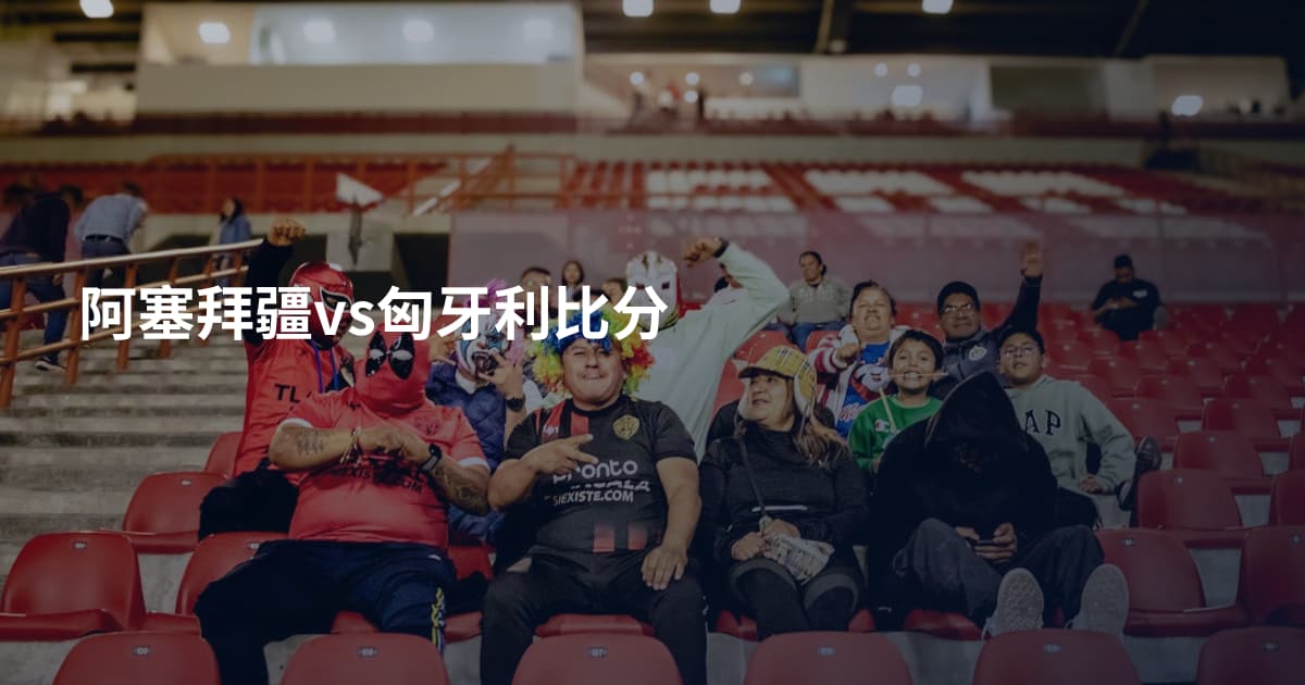 阿塞拜疆vs匈牙利比分