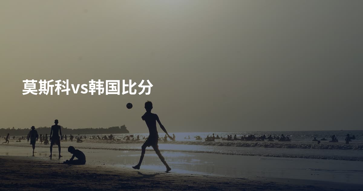莫斯科vs韩国比分